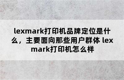 lexmark打印机品牌定位是什么，主要面向那些用户群体 lexmark打印机怎么样